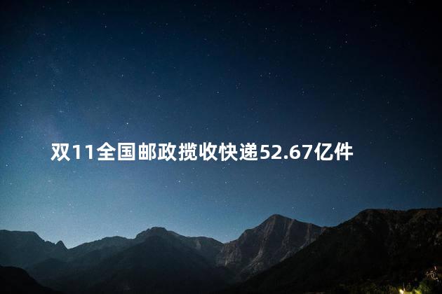 双11全国邮政揽收快递52.67亿件