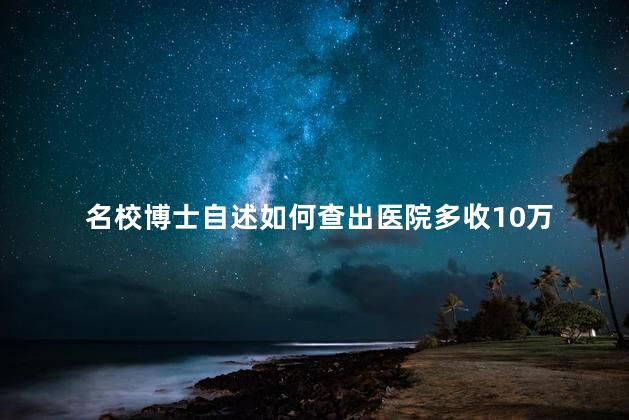 名校博士自述如何查出医院多收10万