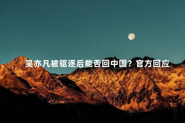 吴亦凡被驱逐后能否回中国？官方回应