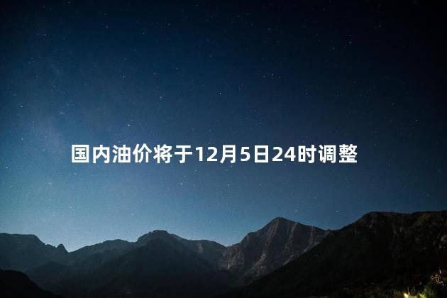 国内油价将于12月5日24时调整