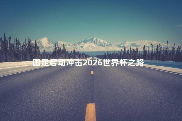 国足启动冲击2026世界杯之路