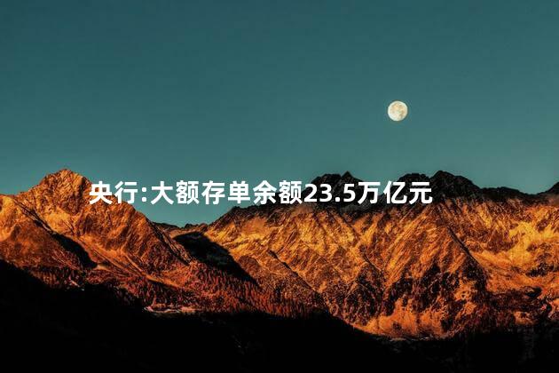 央行:大额存单余额23.5万亿元
