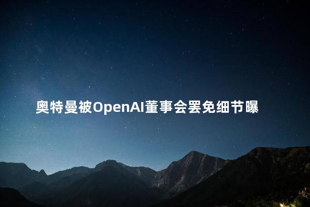 奥特曼被OpenAI董事会罢免细节曝光