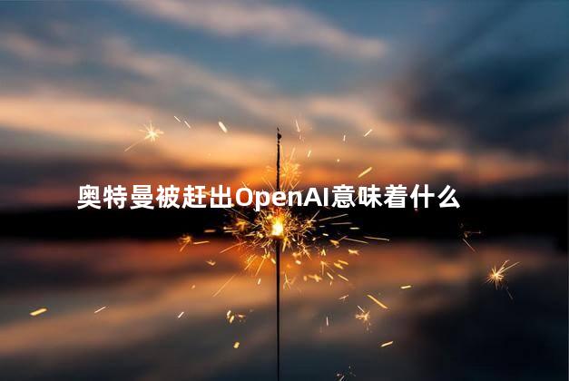 奥特曼被赶出OpenAI意味着什么