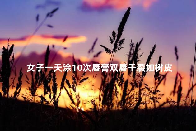 女子一天涂10次唇膏双唇干裂如树皮