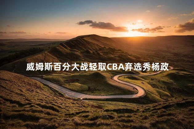 威姆斯百分大战轻取CBA弃选秀杨政