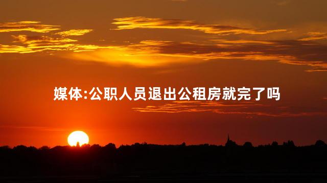 媒体:公职人员退出公租房就完了吗