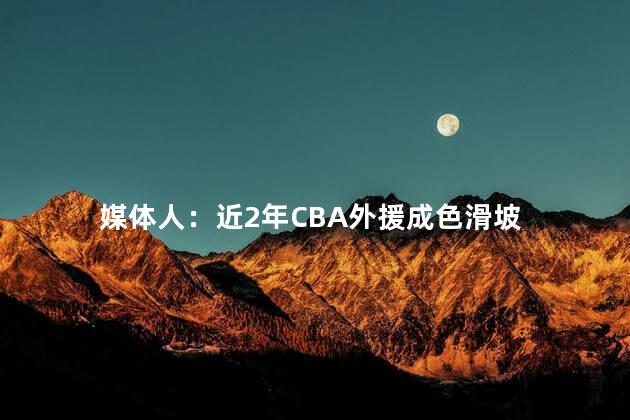 媒体人：近2年CBA外援成色滑坡