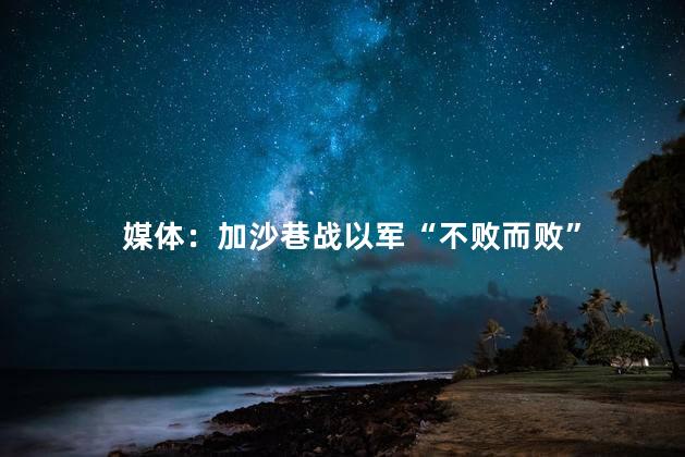 媒体：加沙巷战以军“不败而败”