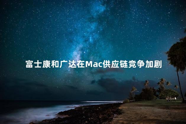 富士康和广达在Mac供应链竞争加剧