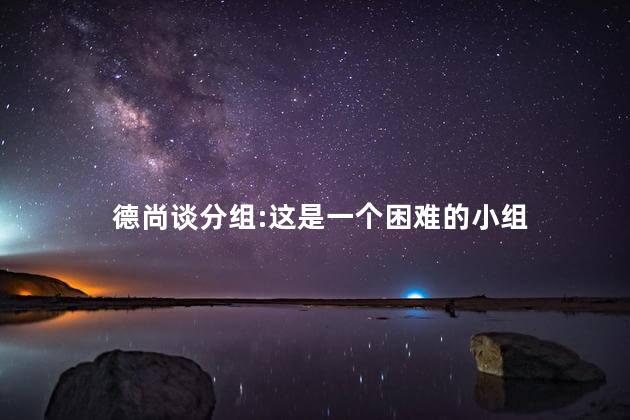 德尚谈分组:这是一个困难的小组