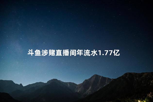 斗鱼涉赌直播间年流水1.77亿