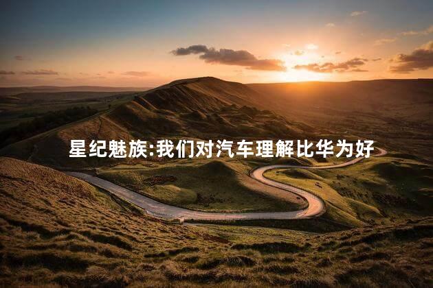 星纪魅族:我们对汽车理解比华为好