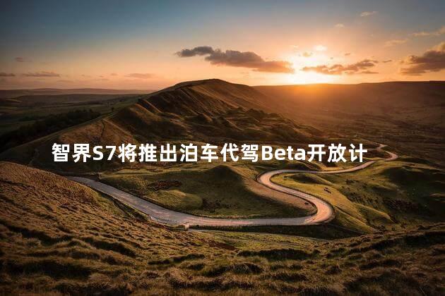 智界S7将推出泊车代驾Beta开放计划