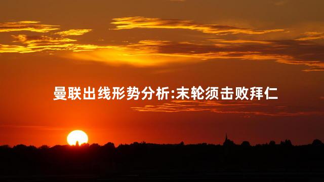 曼联出线形势分析:末轮须击败拜仁