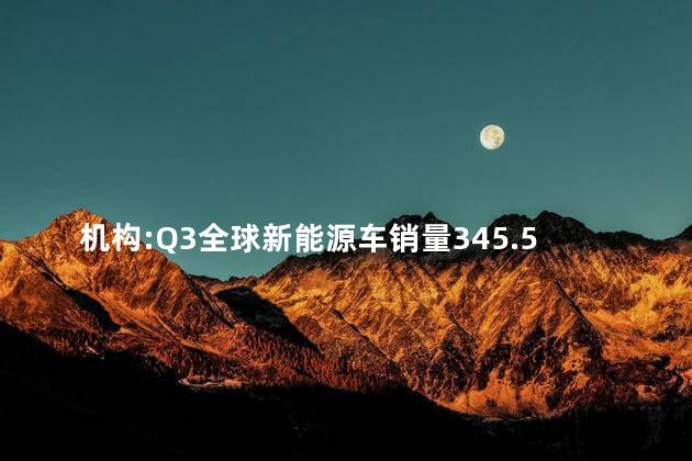 机构:Q3全球新能源车销量345.5万