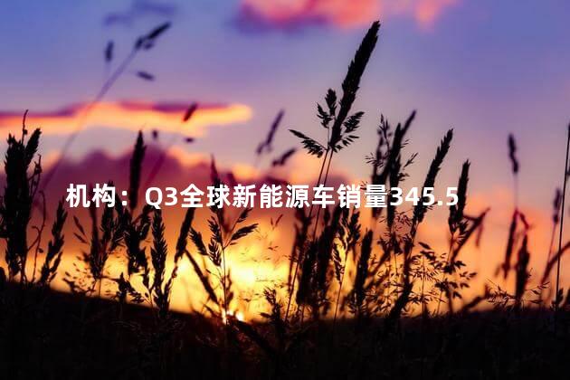 机构：Q3全球新能源车销量345.5万