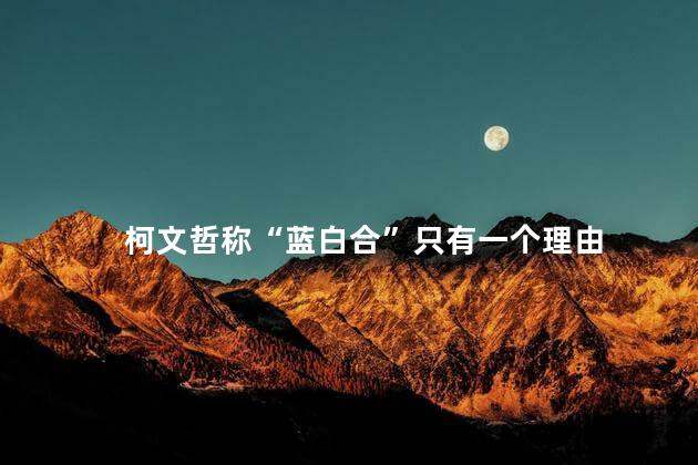 柯文哲称“蓝白合”只有一个理由