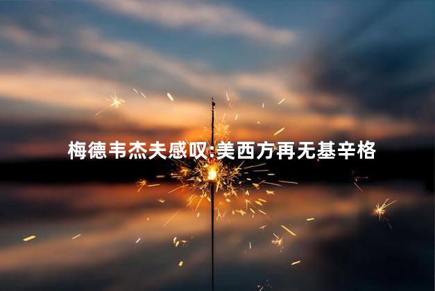 梅德韦杰夫感叹:美西方再无基辛格
