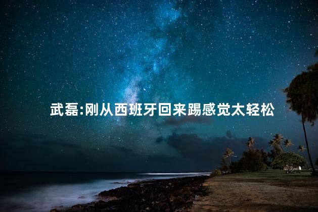 武磊:刚从西班牙回来踢感觉太轻松