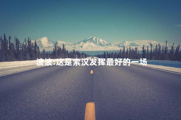 波波:这是索汉发挥最好的一场