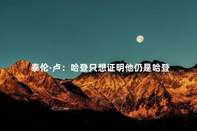 泰伦·卢：哈登只想证明他仍是哈登