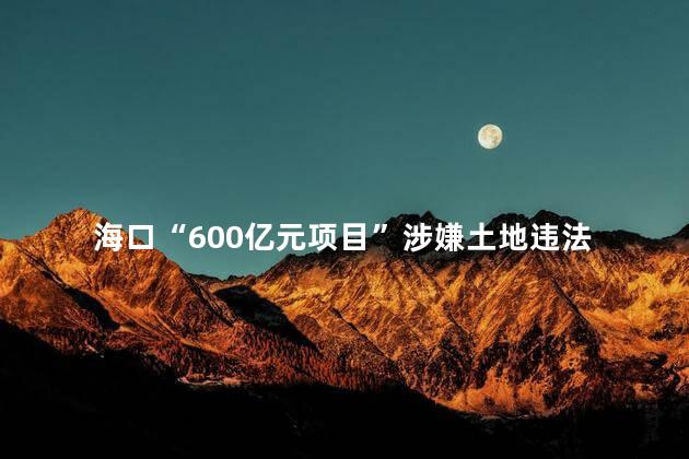 海口“600亿元项目”涉嫌土地违法