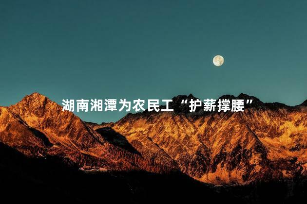 湖南湘潭为农民工“护薪撑腰”