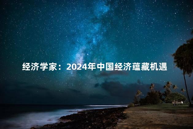 经济学家：2024年中国经济蕴藏机遇