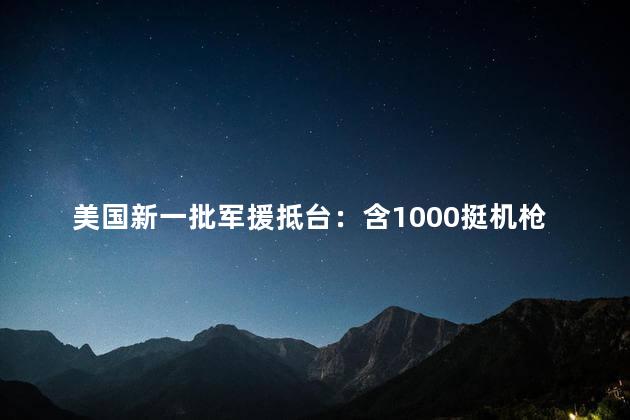 美国新一批军援抵台：含1000挺机枪