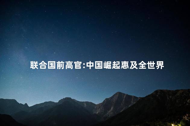 联合国前高官:中国崛起惠及全世界