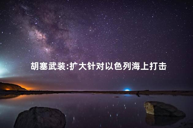 胡塞武装:扩大针对以色列海上打击