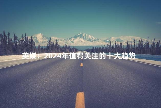 英媒：2024年值得关注的十大趋势