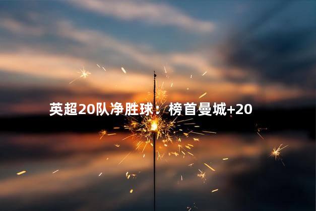 英超20队净胜球：榜首曼城+20