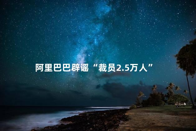 阿里巴巴辟谣“裁员2.5万人”