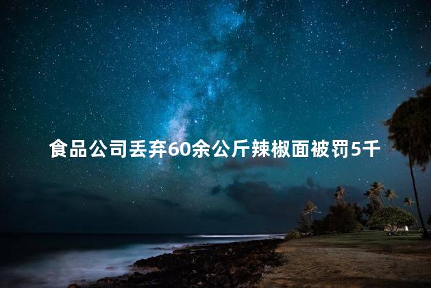 食品公司丢弃60余公斤辣椒面被罚5千