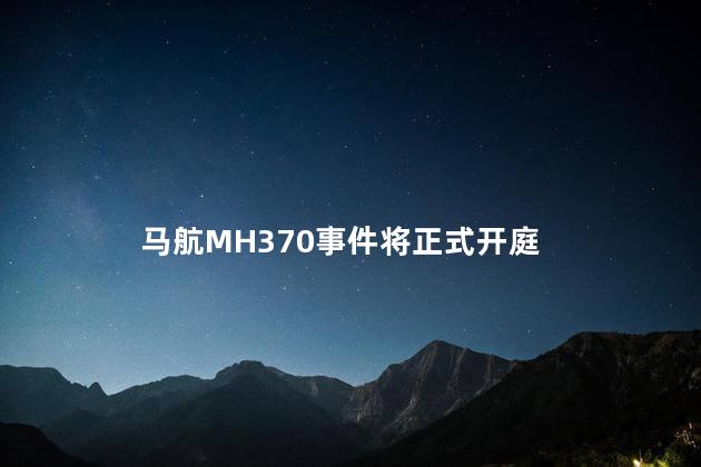 马航MH370事件将正式开庭